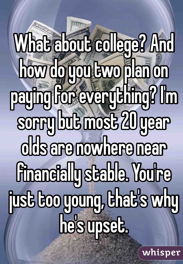 What about college? And how do you two plan on paying for everything? I'm sorry but most 20 year olds are nowhere near financially stable. You're just too young, that's why he's upset. 