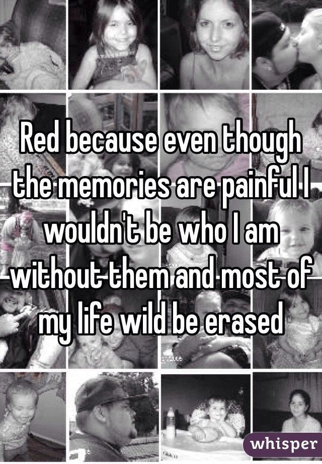 Red because even though the memories are painful I wouldn't be who I am without them and most of my life wild be erased 