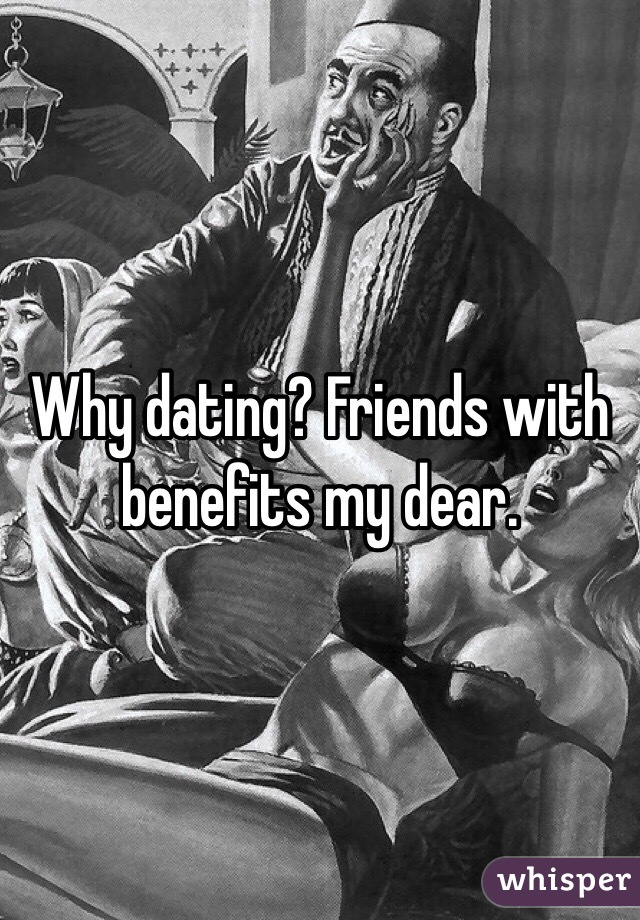 Why dating? Friends with benefits my dear. 