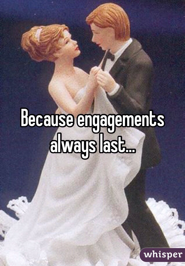 Because engagements always last...