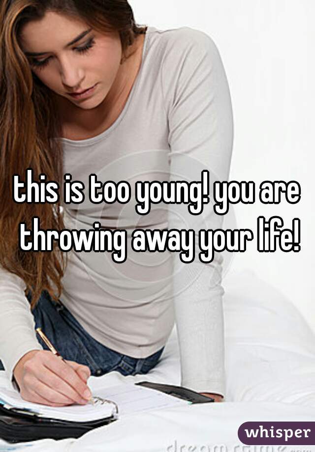 this is too young! you are throwing away your life!