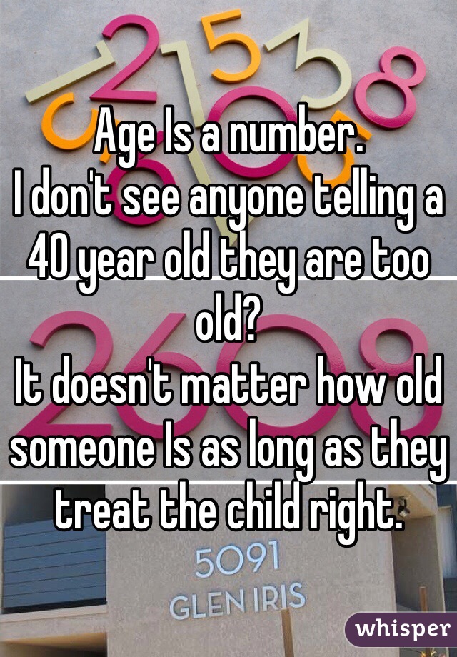 Age Is a number.
I don't see anyone telling a 40 year old they are too old?
It doesn't matter how old someone Is as long as they treat the child right.