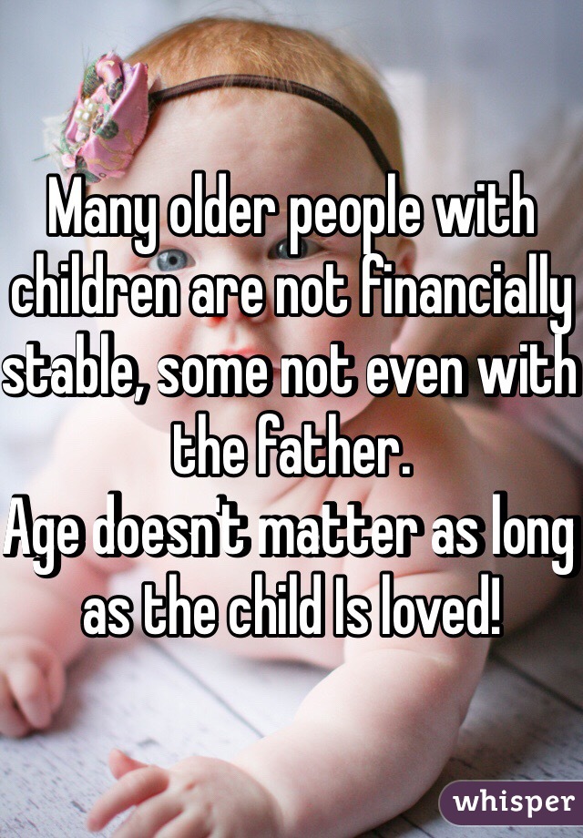 Many older people with children are not financially stable, some not even with the father.
Age doesn't matter as long as the child Is loved!