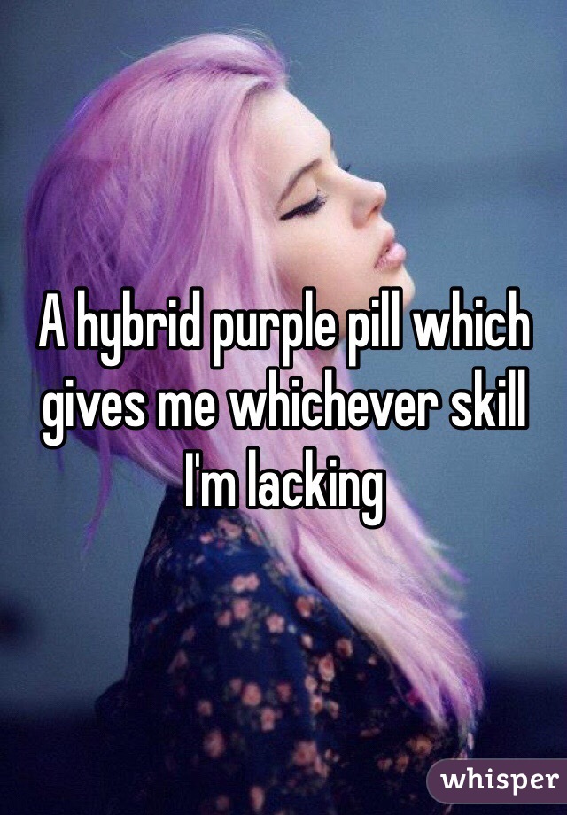 A hybrid purple pill which gives me whichever skill I'm lacking 