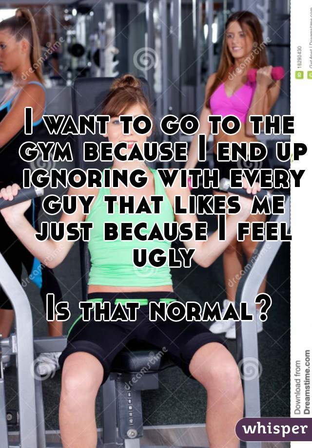 I want to go to the gym because I end up ignoring with every guy that likes me just because I feel ugly

Is that normal?