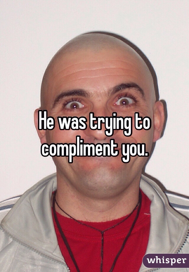 He was trying to compliment you. 