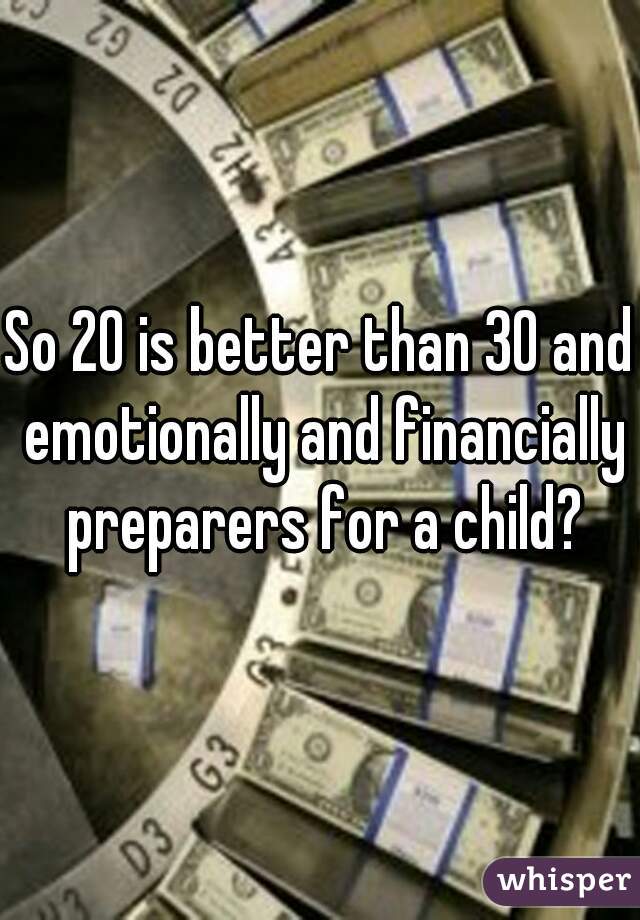 So 20 is better than 30 and emotionally and financially preparers for a child?