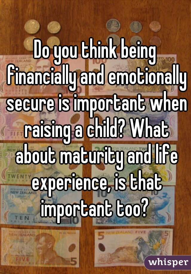 Do you think being financially and emotionally secure is important when raising a child? What about maturity and life experience, is that important too? 