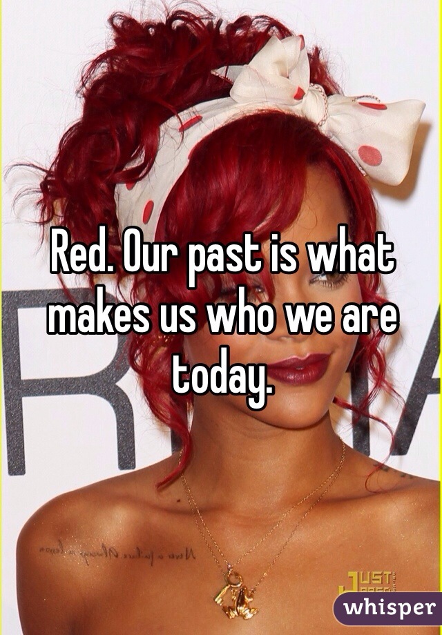 Red. Our past is what makes us who we are today. 