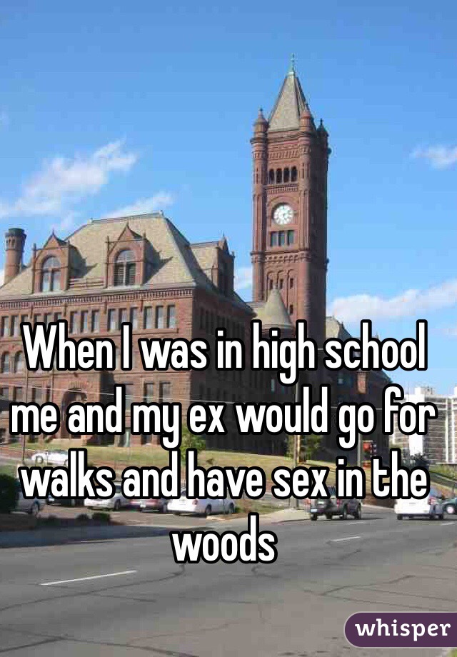 When I was in high school me and my ex would go for walks and have sex in the woods 