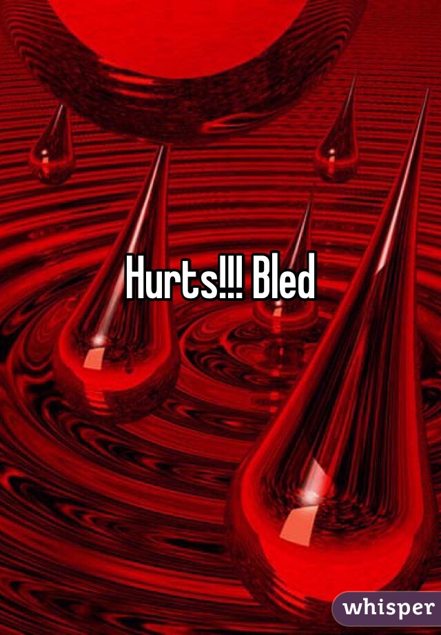 Hurts!!! Bled 

