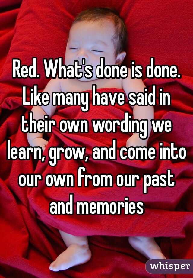 Red. What's done is done. Like many have said in their own wording we learn, grow, and come into our own from our past and memories 