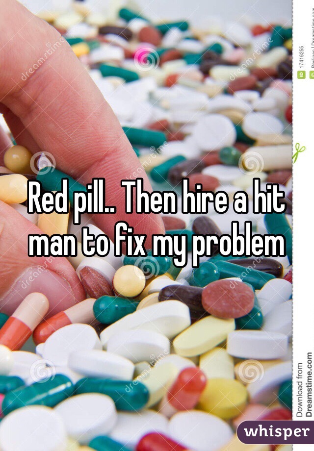 Red pill.. Then hire a hit man to fix my problem 