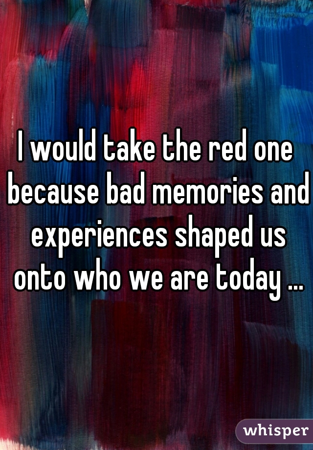 I would take the red one because bad memories and experiences shaped us onto who we are today ...
