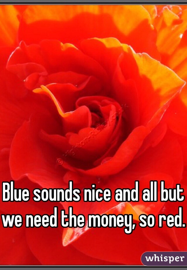 Blue sounds nice and all but we need the money, so red.