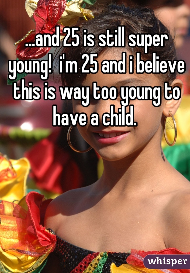...and 25 is still super young!  i'm 25 and i believe this is way too young to have a child. 