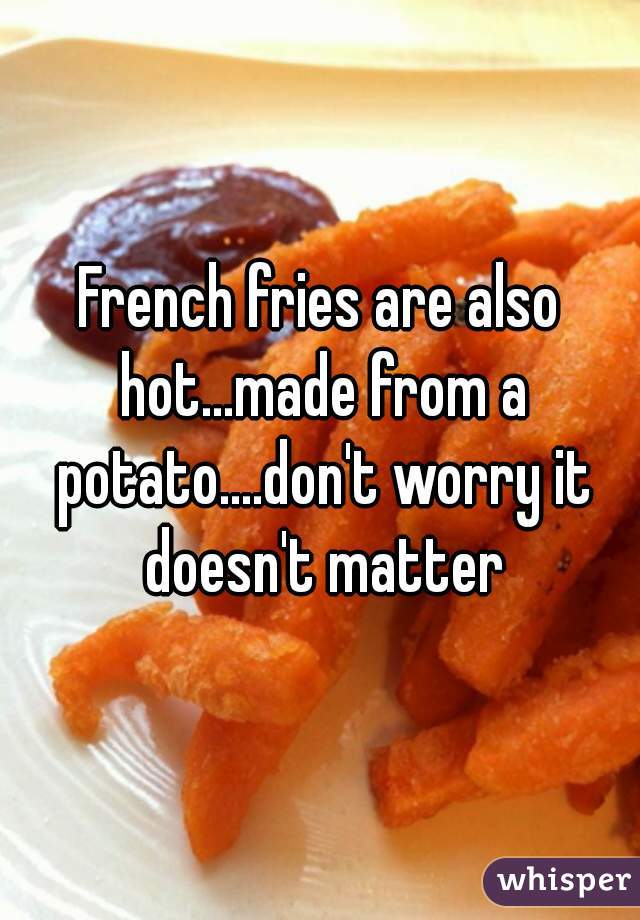 French fries are also hot...made from a potato....don't worry it doesn't matter
