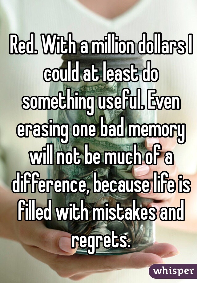 Red. With a million dollars I could at least do something useful. Even erasing one bad memory will not be much of a difference, because life is filled with mistakes and regrets. 