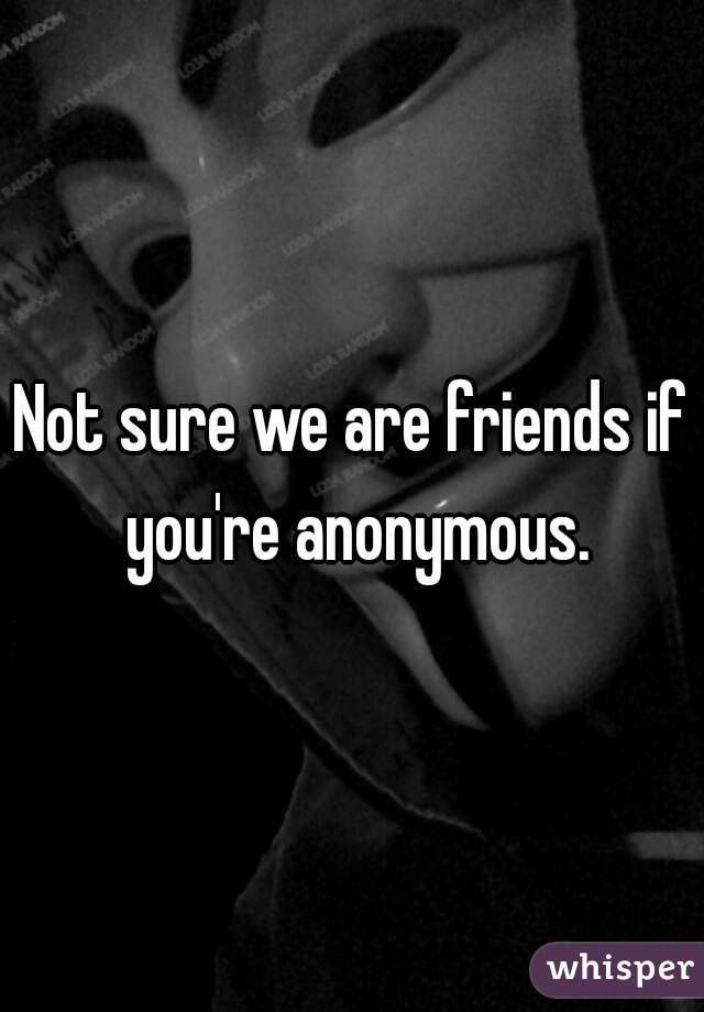 Not sure we are friends if you're anonymous.