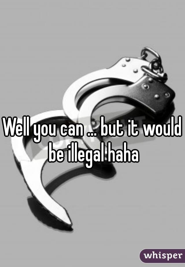 Well you can ... but it would be illegal haha