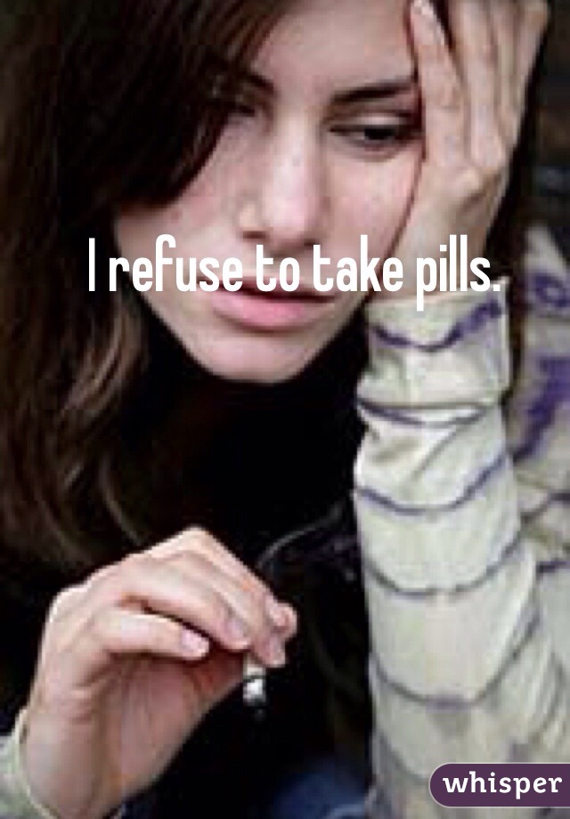 ....I refuse to take pills.