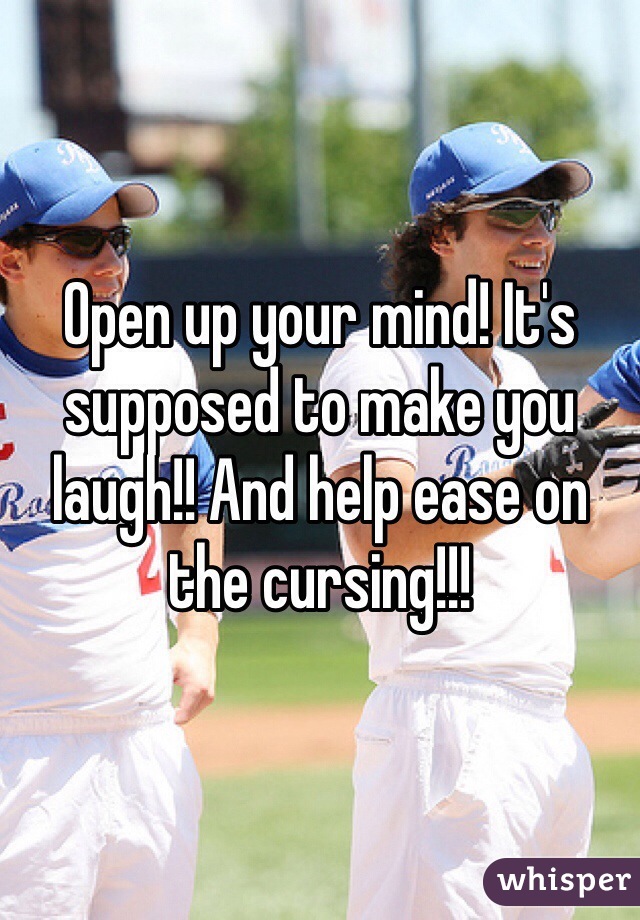 Open up your mind! It's supposed to make you laugh!! And help ease on the cursing!!!