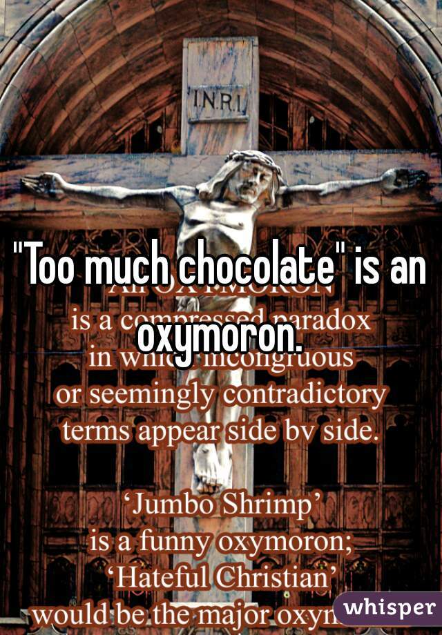 "Too much chocolate" is an oxymoron. 