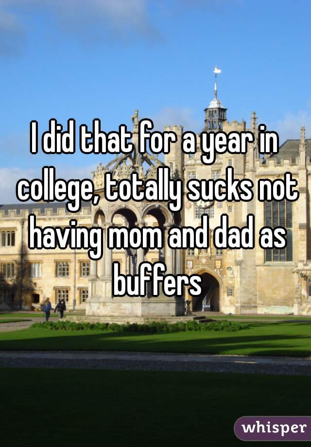I did that for a year in college, totally sucks not having mom and dad as buffers