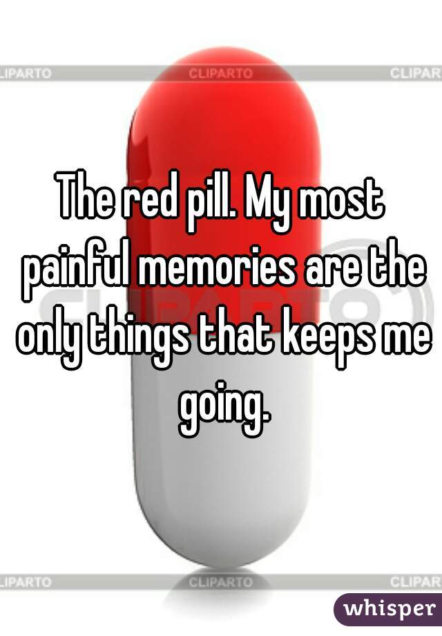 The red pill. My most painful memories are the only things that keeps me going.