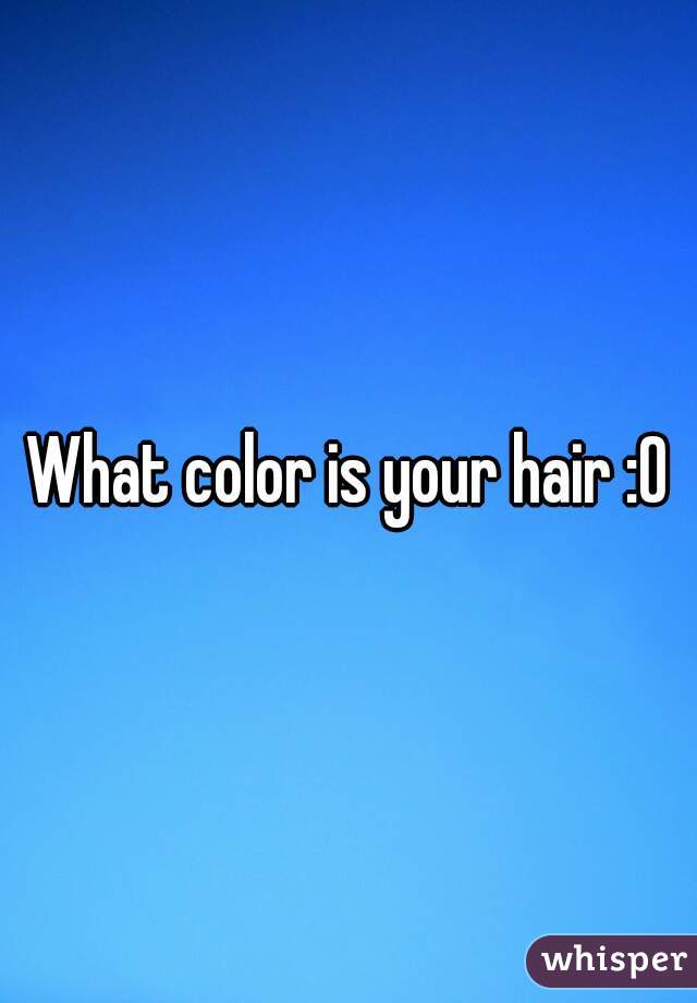What color is your hair :0