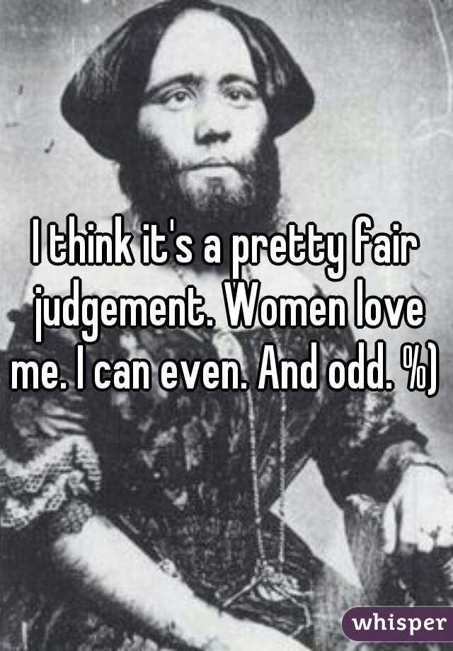 I think it's a pretty fair judgement. Women love me. I can even. And odd. %) 