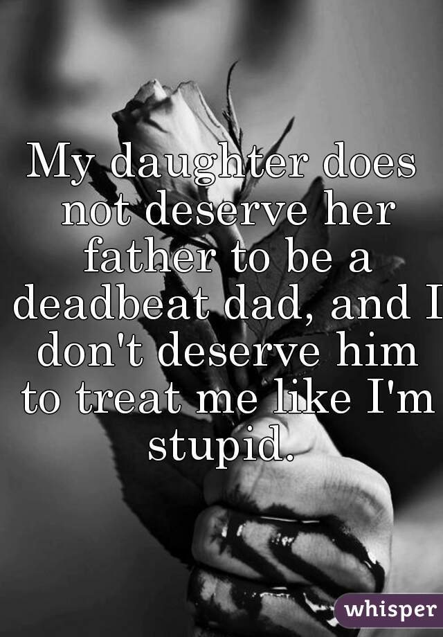 My daughter does not deserve her father to be a deadbeat dad, and I don't deserve him to treat me like I'm stupid. 