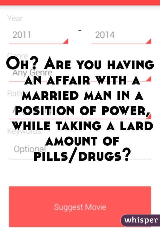 Oh? Are you having an affair with a married man in a position of power, while taking a lard amount of pills/drugs?