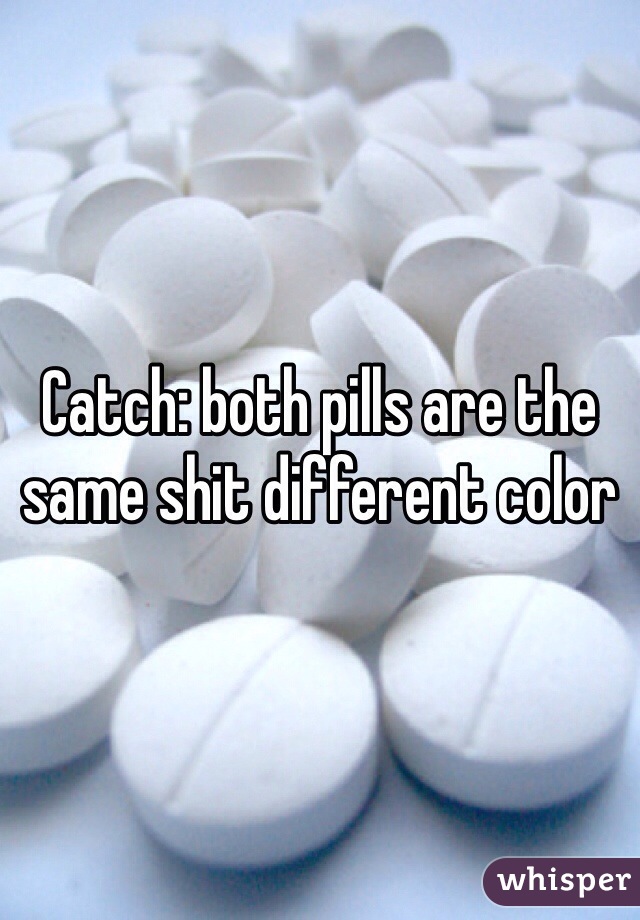 Catch: both pills are the same shit different color