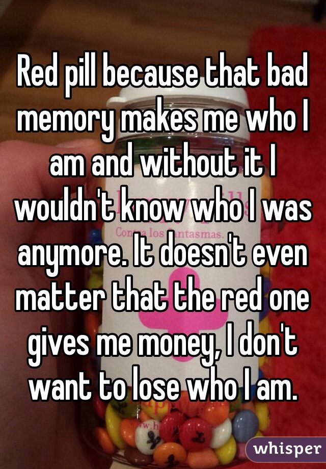 Red pill because that bad memory makes me who I am and without it I wouldn't know who I was anymore. It doesn't even matter that the red one gives me money, I don't want to lose who I am. 