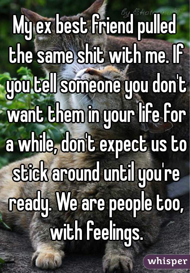 My ex best friend pulled the same shit with me. If you tell someone you don't want them in your life for a while, don't expect us to stick around until you're ready. We are people too, with feelings.