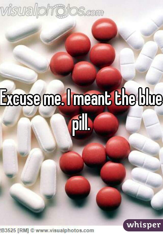 Excuse me. I meant the blue pill. 