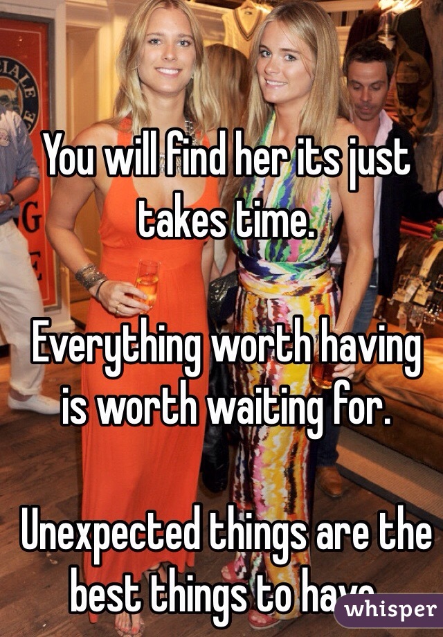 You will find her its just takes time.

Everything worth having is worth waiting for.

Unexpected things are the best things to have. 