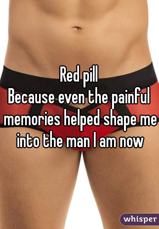 Red pill
Because even the painful memories helped shape me into the man I am now