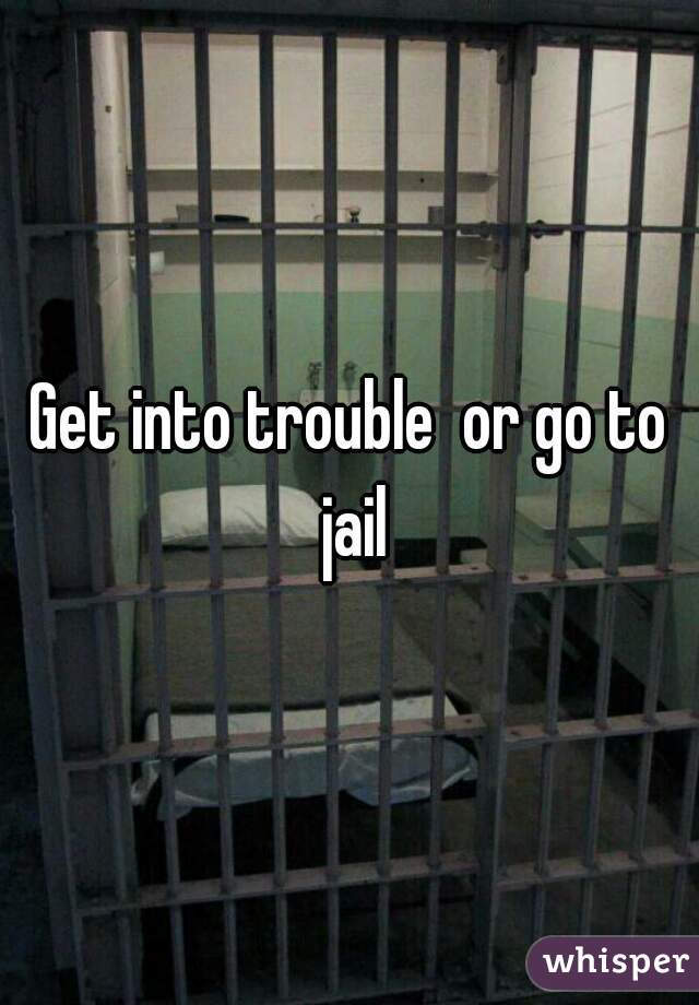 Get into trouble  or go to jail