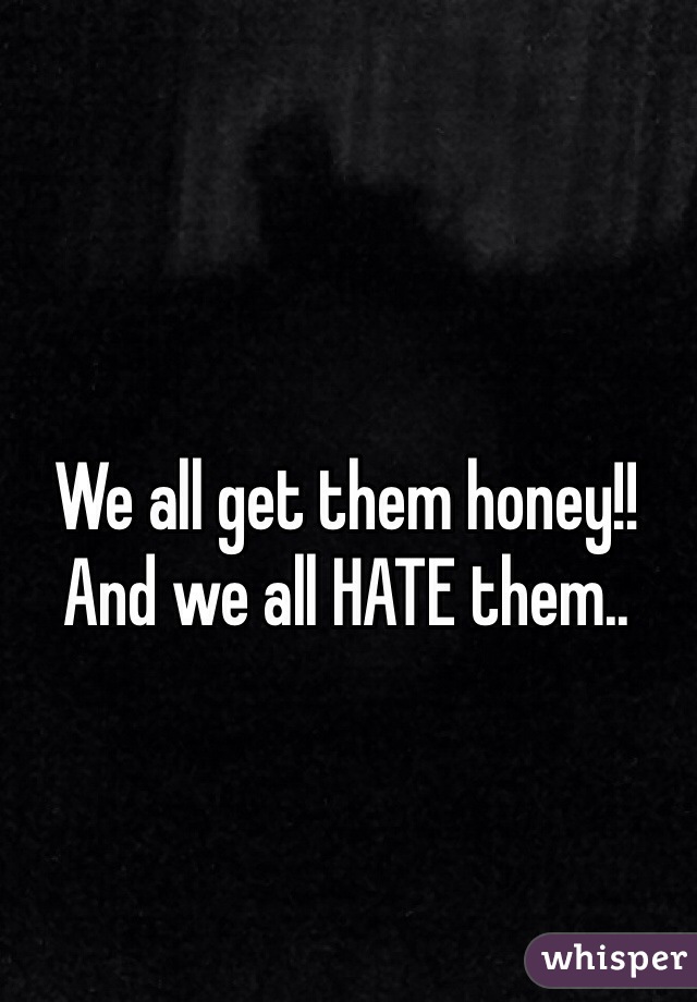 We all get them honey!! And we all HATE them.. 