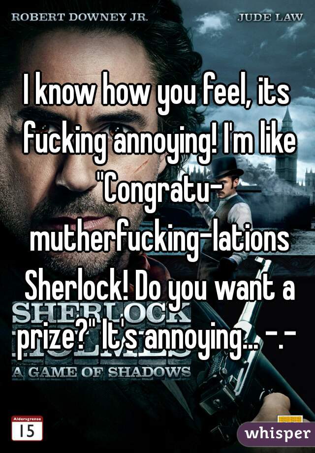 I know how you feel, its fucking annoying! I'm like "Congratu- mutherfucking-lations Sherlock! Do you want a prize?" It's annoying... -.- 
