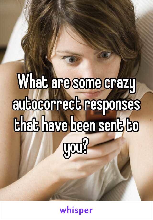 What are some crazy autocorrect responses that have been sent to you?