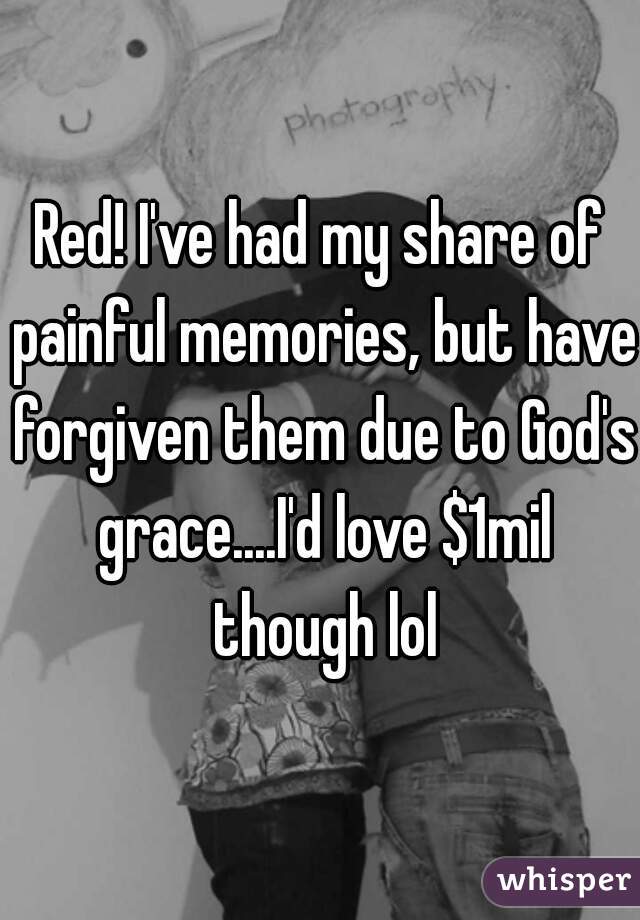 Red! I've had my share of painful memories, but have forgiven them due to God's grace....I'd love $1mil though lol