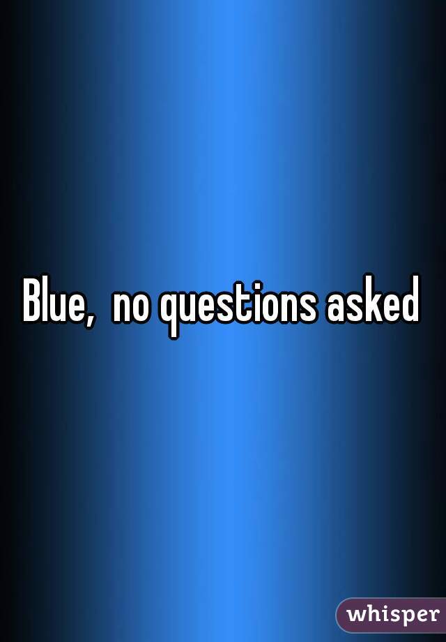 Blue,  no questions asked