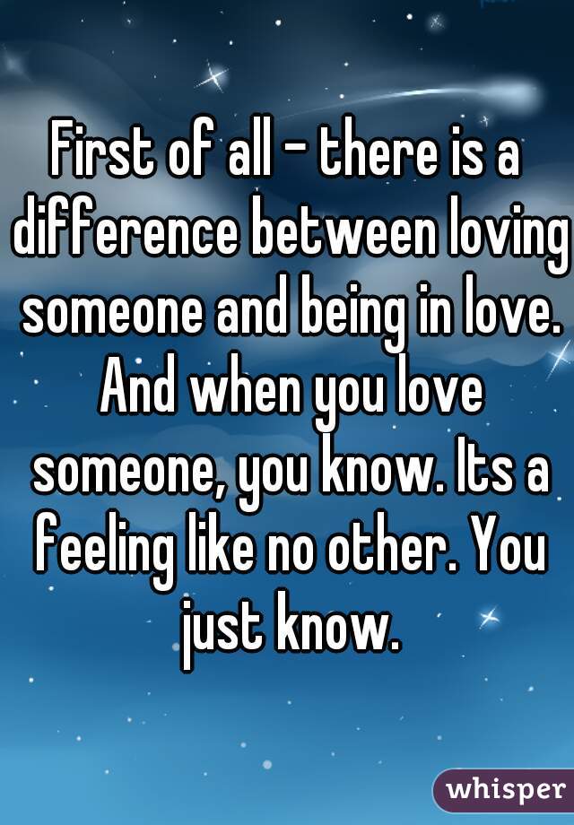 First of all - there is a difference between loving someone and being in love. And when you love someone, you know. Its a feeling like no other. You just know.