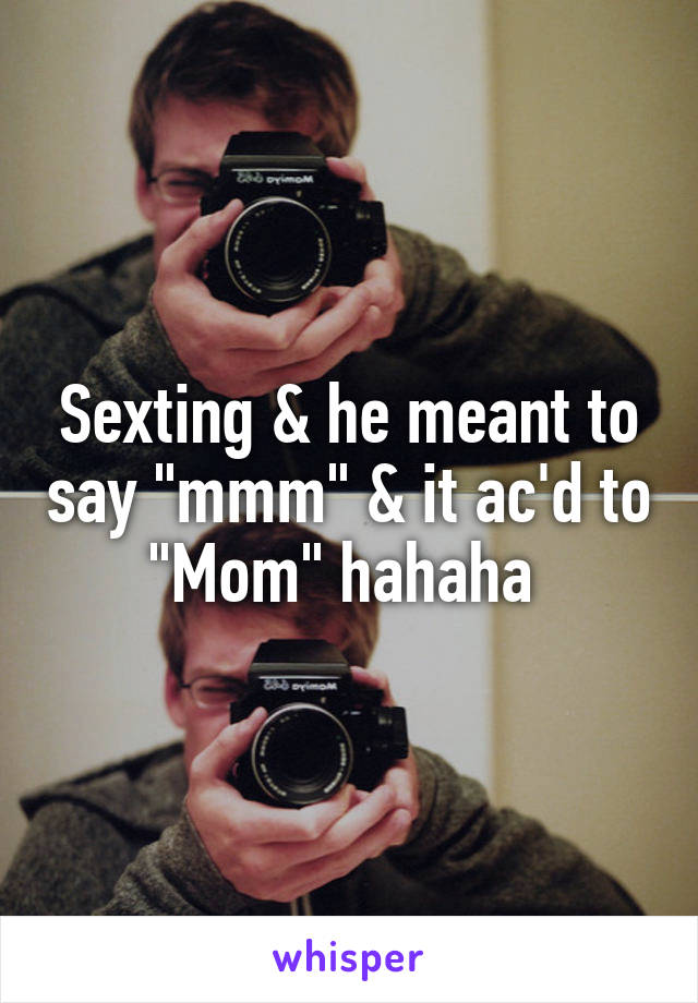 Sexting & he meant to say "mmm" & it ac'd to "Mom" hahaha 