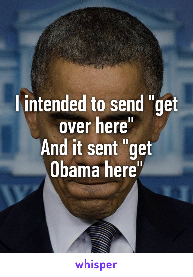 I intended to send "get over here"
And it sent "get Obama here"