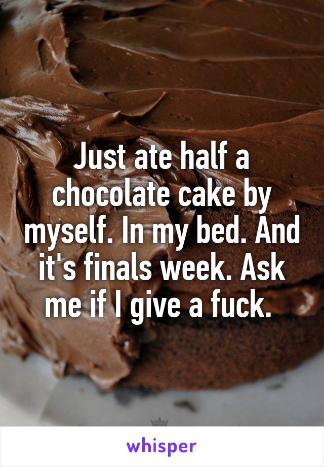Just ate half a chocolate cake by myself. In my bed. And it's finals week. Ask me if I give a fuck. 
