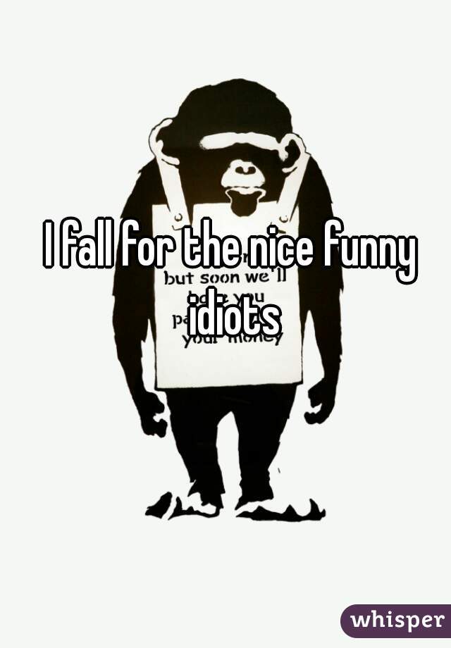 I fall for the nice funny idiots